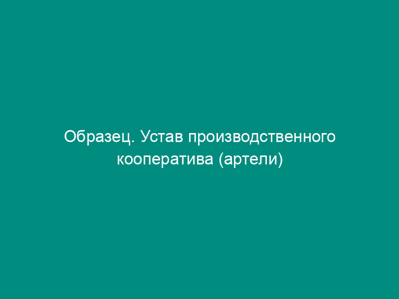 Образец. Устав производственного кооператива (артели)