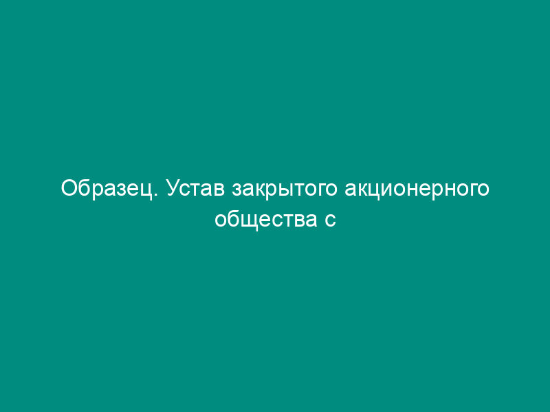 Образец. Устав закрытого акционерного общества с единоличным и коллегиальным исполнительным органом и советом директоров общества