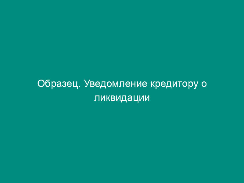 Образец. Уведомление кредитору о ликвидации предприятия