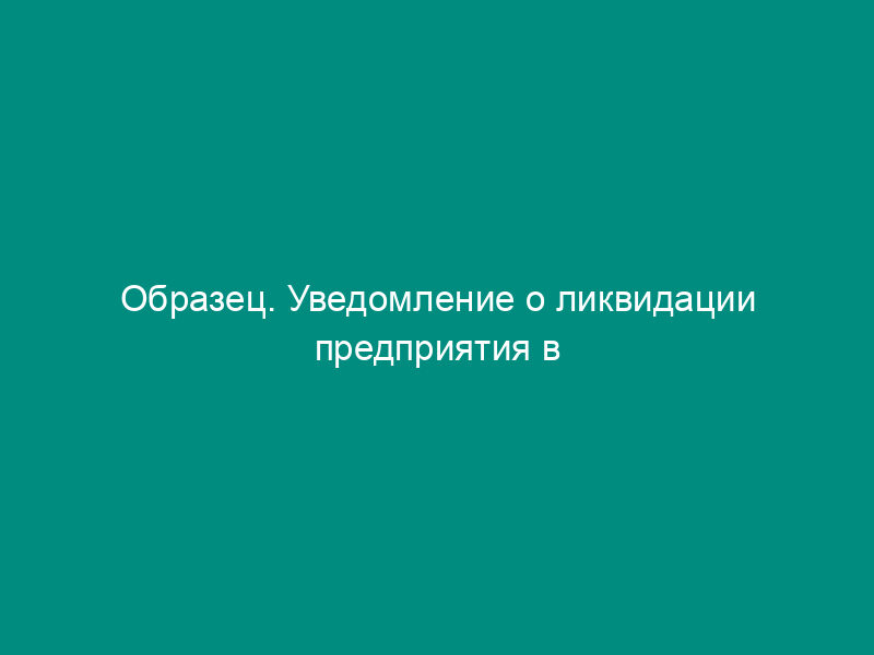 Образец. Уведомление о ликвидации предприятия в департамент труда и занятости