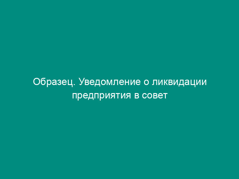 Образец. Уведомление о ликвидации предприятия в совет профессионального союза работников