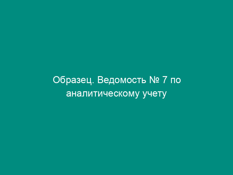 Образец. Ведомость № 7 по аналитическому учету