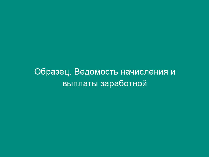 Образец. Ведомость начисления и выплаты заработной платы