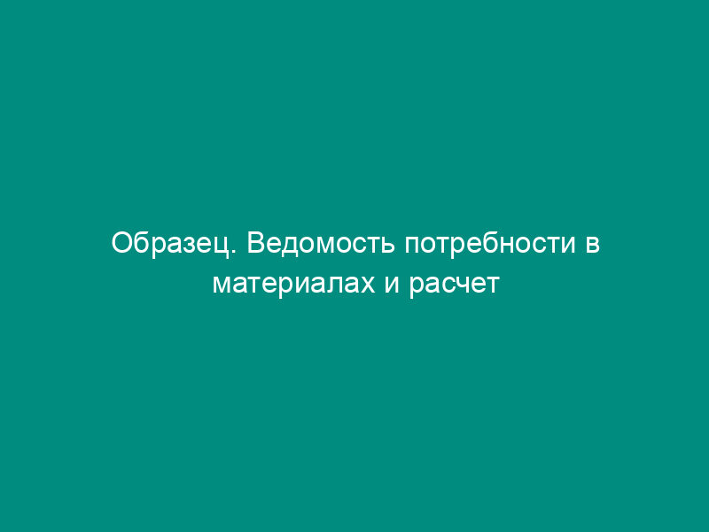 Образец. Ведомость потребности в материалах и расчет стоимости материалов по объекту и разделам сметы (форма № 4-мат)