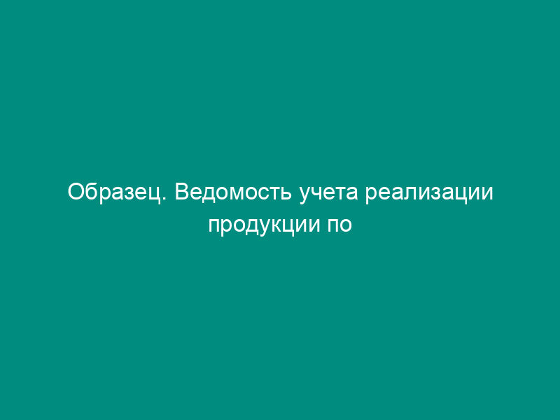 Образец. Ведомость учета реализации продукции по отгрузке (№ 16/1)