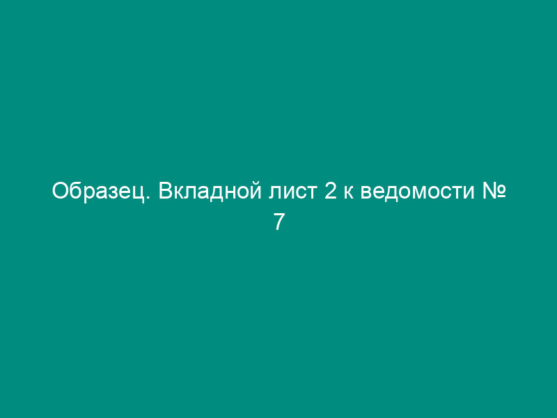 Образец. Вкладной лист 2 к ведомости № 7