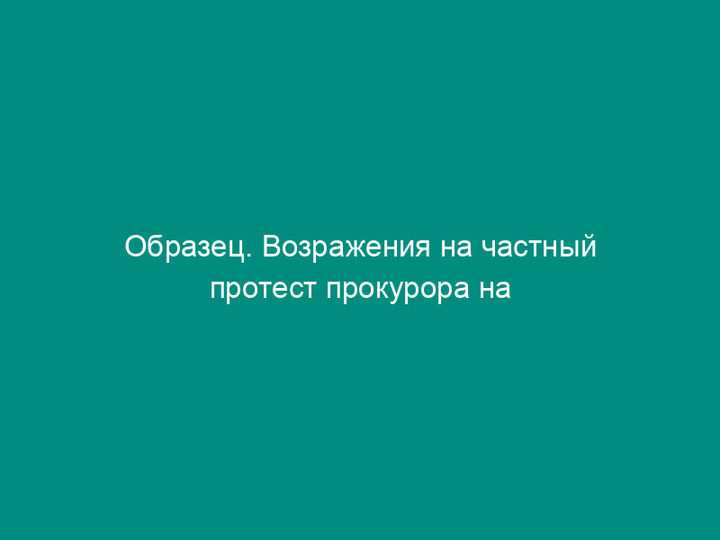 Образец. Возражения на частный протест прокурора на определение суда (образец)