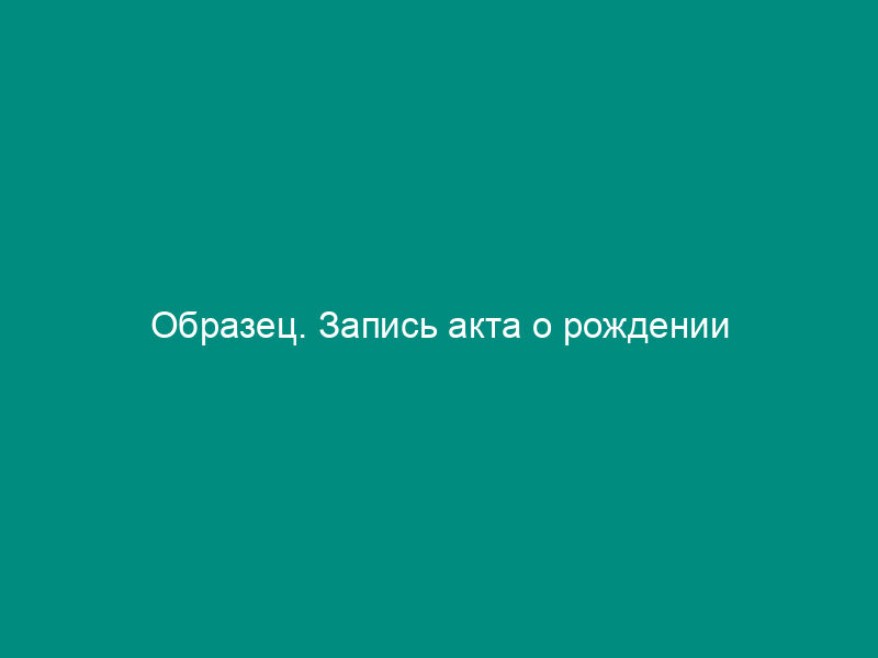 Образец. Запись акта о рождении