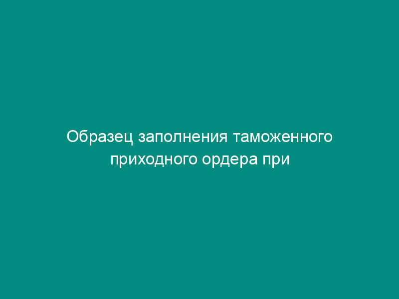 Образец заполнения таможенного приходного ордера при   начислении таможенных платежей, взимаемых по единой ставке (письмо ГТК РФ от 01.07.96 №   01-15-11722)
