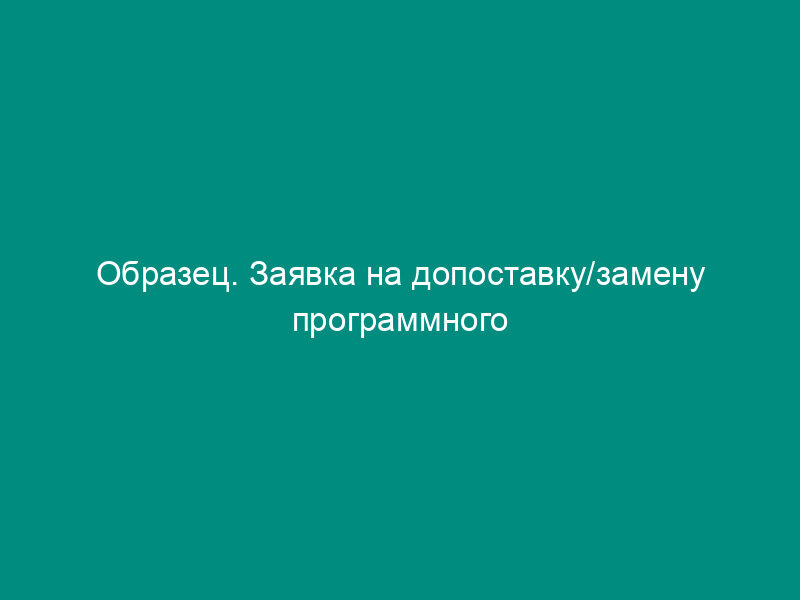 Образец. Заявка на допоставку/замену программного продукта (информационных, справочных, нормативных систем)