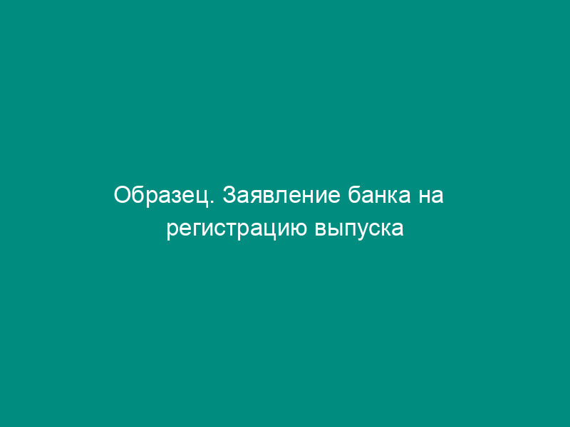 Образец. Заявление банка на   регистрацию выпуска ценных бумаг (письмо ЦБ РФ от 11.02.94 № 75 (ред. 11.04.96 №   274))