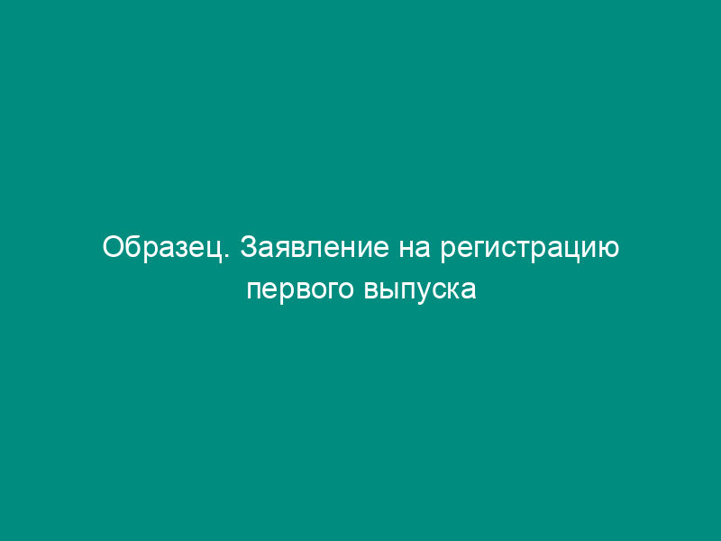 Образец. Заявление на регистрацию первого выпуска ценных бумаг