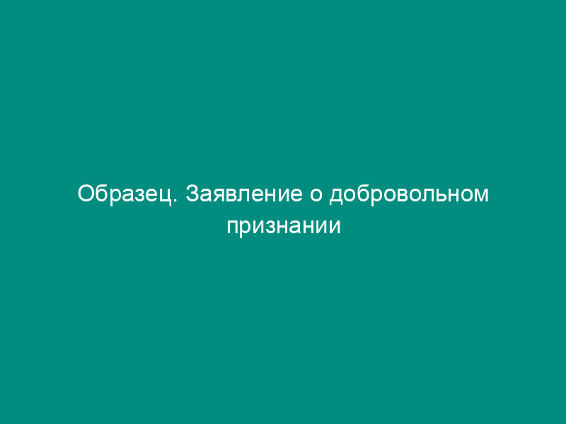 Образец. Заявление о добровольном признании отцовства (по заявлению отца ребенка)