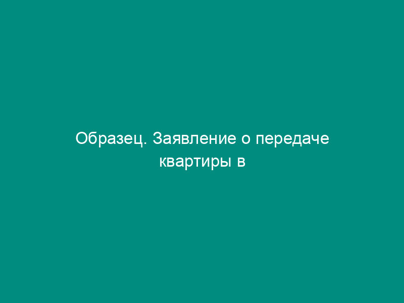 Образец. Заявление о передаче квартиры в собственность