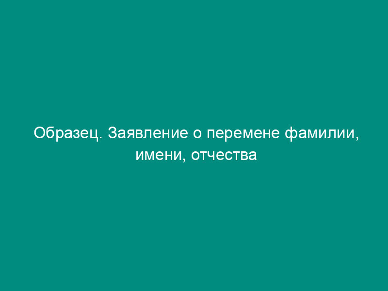 Образец. Заявление о перемене фамилии, имени, отчества