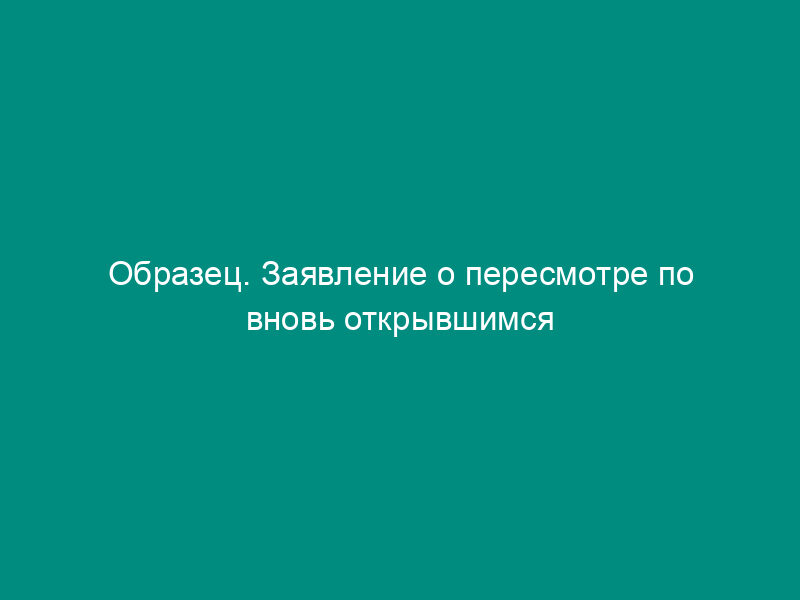 Образец. Заявление о пересмотре по вновь открывшимся обстоятельствам постановления апелляционной инстанции арбитражного суда (пример)