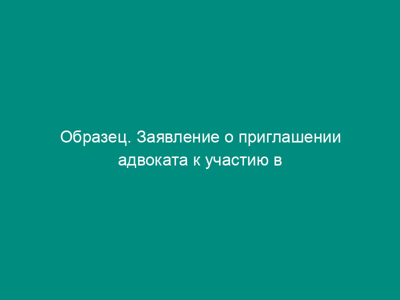 Образец. Заявление о приглашении адвоката к участию в деле