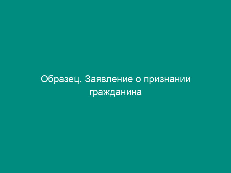 Образец. Заявление о признании гражданина недееспособным