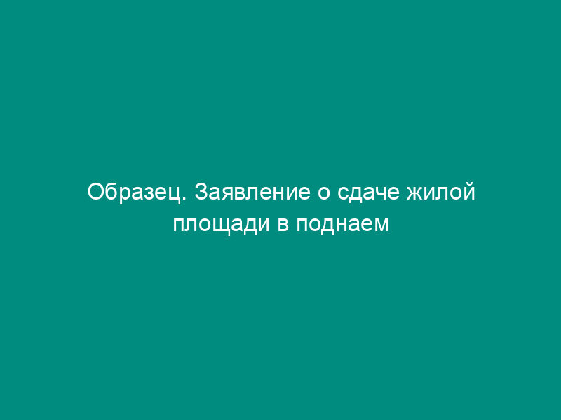 Образец. Заявление о сдаче жилой площади в поднаем