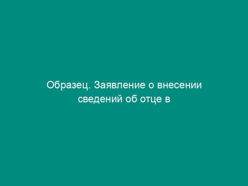 Образец. Заявление о внесении сведений об отце в запись о рождении