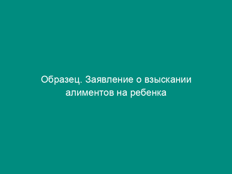 Образец. Заявление о взыскании алиментов на ребенка (детей)