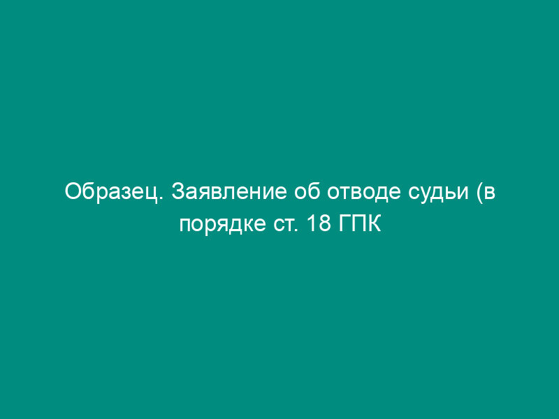 Образец. Заявление об отводе судьи (в порядке ст. 18 ГПК РСФСР)