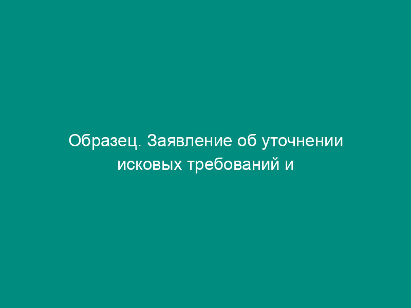 Образец. Заявление об уточнении исковых требований и увеличении   суммы иска (в порядке ст. 37 АПК РФ)