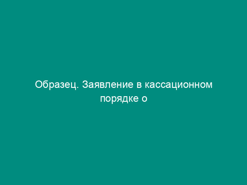Образец. Заявление в кассационном порядке о восстановлении пропущенного срока на обжалование заочного решения суда о признании недействительным договора мены