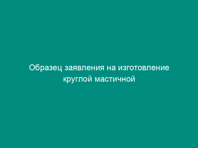 Образец заявления на изготовление круглой мастичной печати и углового штампа