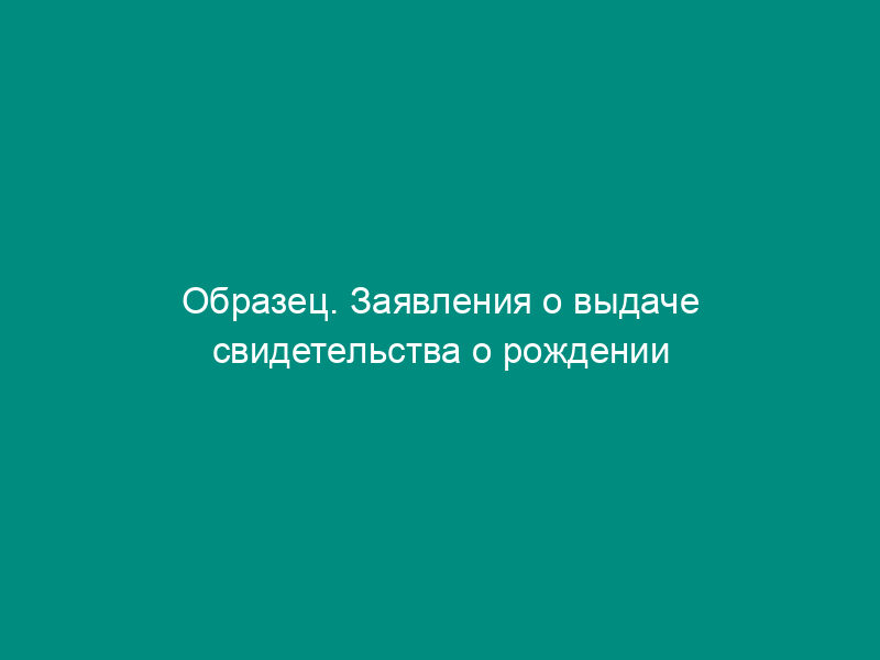 Образец. Заявления о выдаче свидетельства о рождении