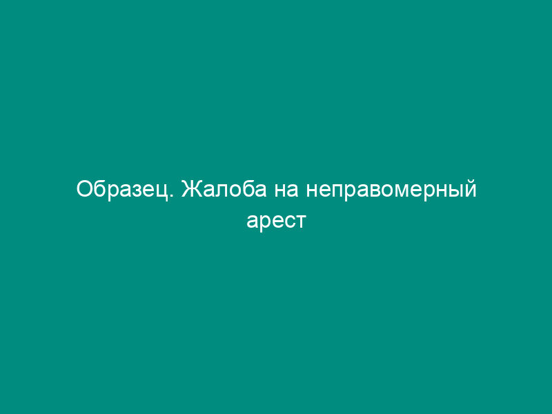 Образец. Жалоба на неправомерный арест