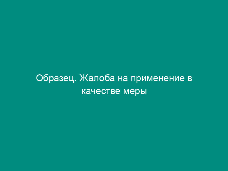 Образец. Жалоба на применение в качестве меры пресечения заключение под стражу