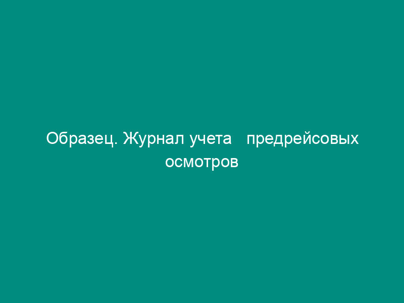 Образец. Журнал учета   предрейсовых осмотров водителей и предсменных осмотров рабочих. Форма № 139-у (приказ   Минздрава СССР от 29.09.89 № 555 (ред. От 05.10.95))