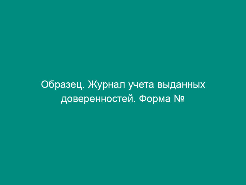 Образец. Журнал учета выданных доверенностей. Форма № м-3