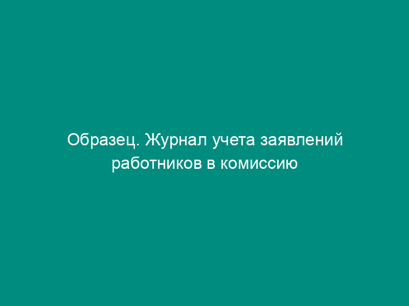 Образец. Журнал учета заявлений работников в комиссию по трудовым спорам