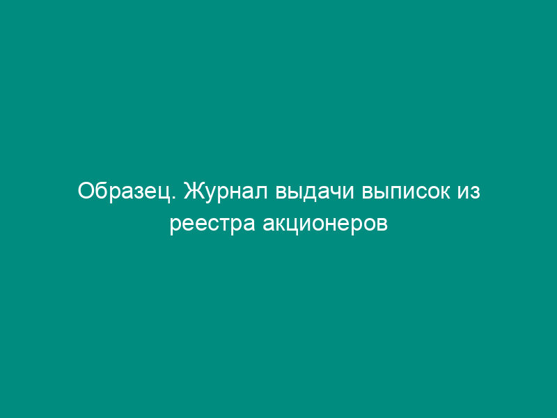 Образец. Журнал выдачи выписок из реестра акционеров