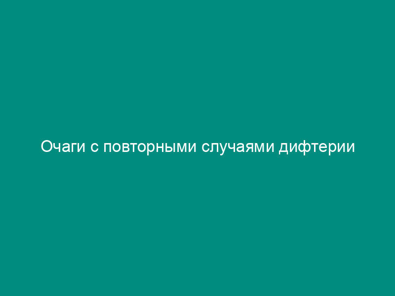 Очаги с повторными случаями дифтерии