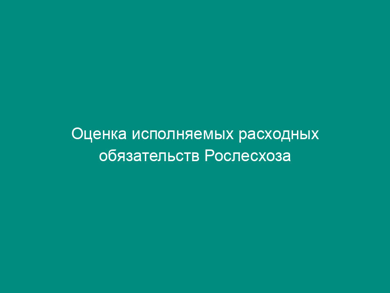 Оценка исполняемых расходных обязательств Рослесхоза