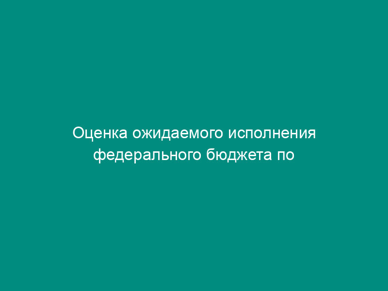 Оценка ожидаемого исполнения федерального бюджета по расходам по Управлению федерального казначейства (код БК 10 03 1040801 005)