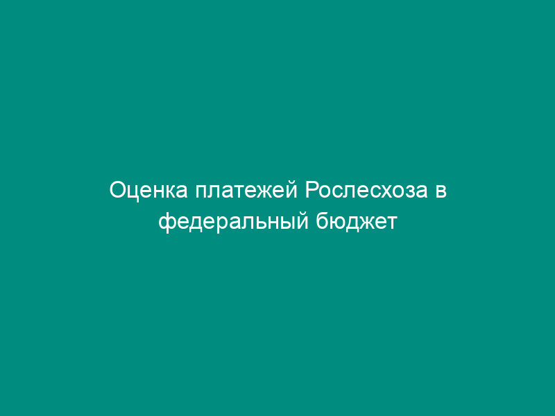 Оценка платежей Рослесхоза в федеральный бюджет