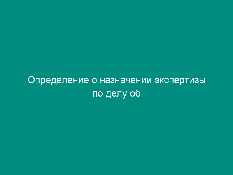 Определение о назначении экспертизы по делу об административном правонарушении, составленное территориальными органами Россельхознадзора