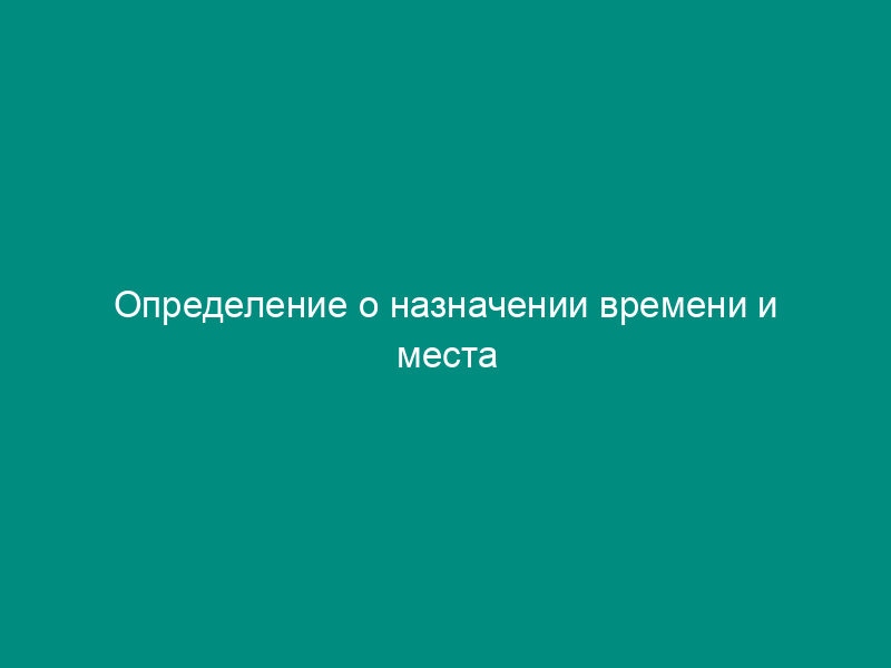 Определение о назначении времени и места рассмотрения дела об административном правонарушении в Федеральной таможенной службе Российской Федерации