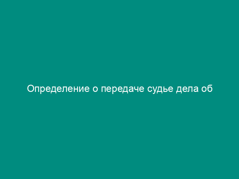 Определение о передаче судье дела об административном правонарушении для рассмотрения в Федеральной таможенной службе