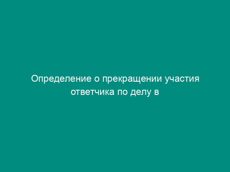 Определение о прекращении участия ответчика по делу в рассмотрении дела о нарушении антимонопольного законодательства