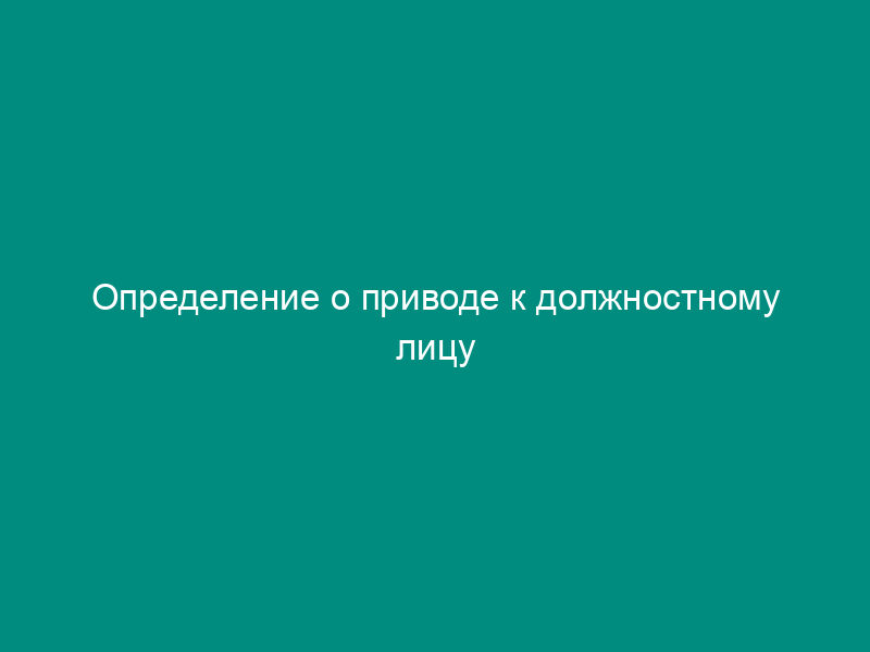 Определение о приводе к должностному лицу таможенного органа