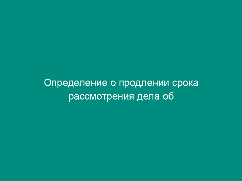Определение о продлении срока рассмотрения дела об административном правонарушении