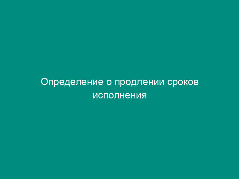 Определение о продлении сроков исполнения предписания о нарушении антимонопольного законодательства