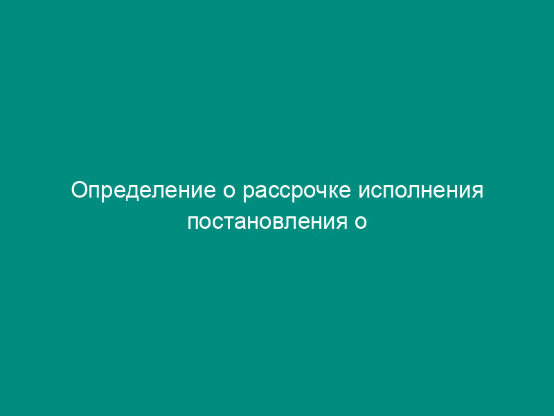 Определение о рассрочке исполнения постановления о наложении штрафа по делу об административном правонарушении