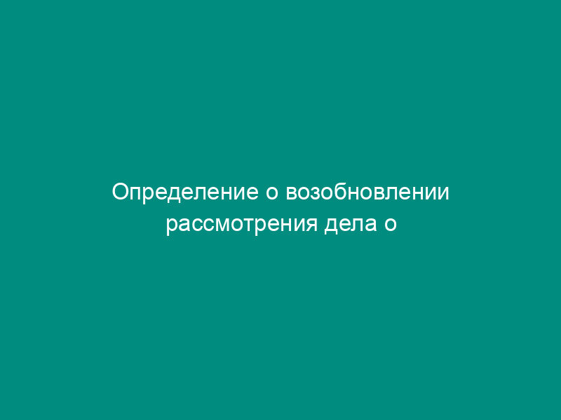 Определение о возобновлении рассмотрения дела о нарушении антимонопольного законодательства