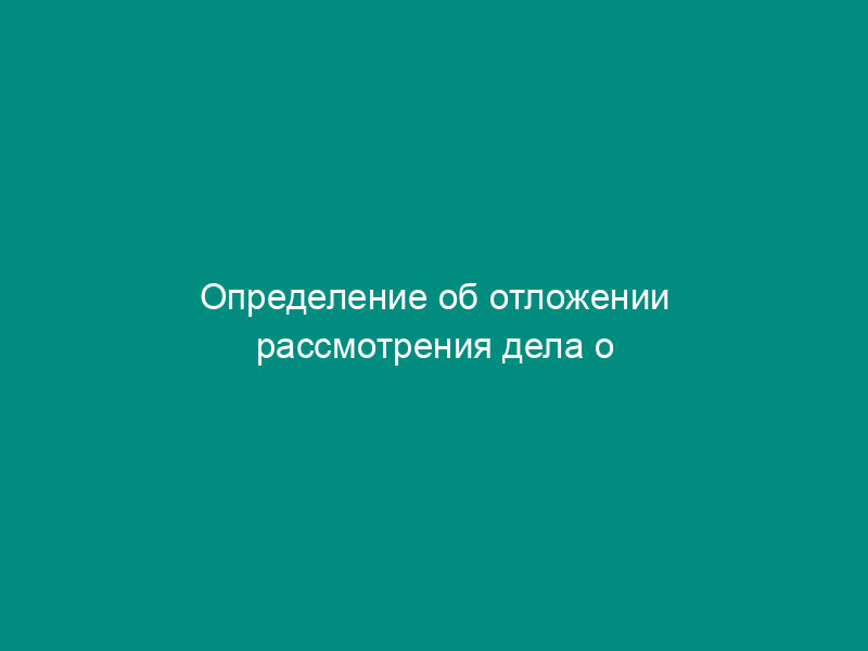 Определение об отложении рассмотрения дела о нарушении антимонопольного законодательства